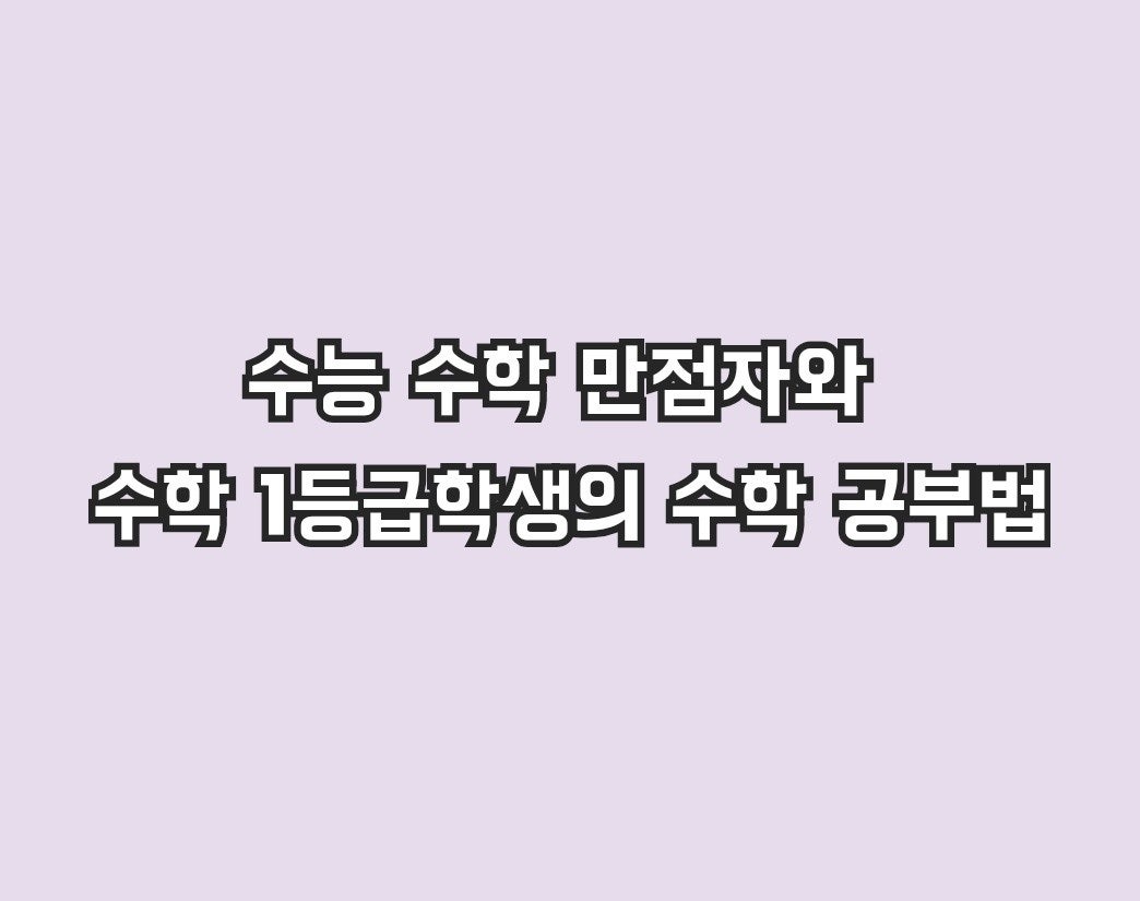 이번 수능에서 수학 만점자와 수학 1등급학생의 수학 공부법을 최대한 간단하게 정리해보겠습니다. 이번 수능에서 수학 만점자와 수학 1등급학생의 수학 공부법을 최대한 간단하게 정리해보겠습니다.
