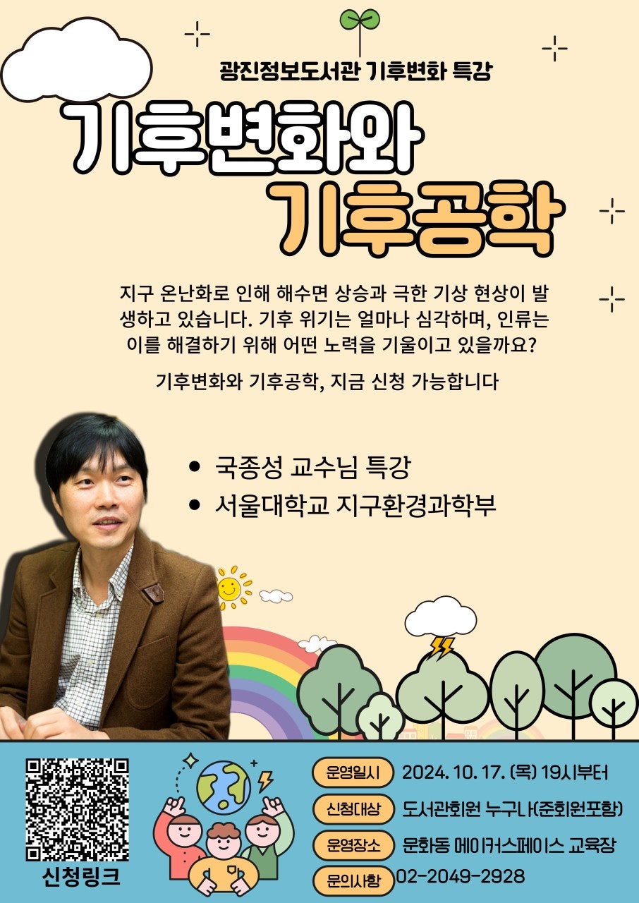 광진정보도서관 기후 변화 특강 기후 변화와 기후 공학 지구 온난화로 인해 해수면 상승과 극한 기상현상이 발생하고 있습니다. 기후 위기는 얼마나 심각하며 인류는 이를 해결하기 위해 어떤 노력을 기울이고 있을까요? 기후변화와 기후공학 지금 여기 우리가 알아야 하는 내용입니다. 국종성 교수님 특강, 서울대학교 지구환경 과학부 운영일시 2024.10.17(목) 19시부터 신청대상 도서관이용자 누구나(준회원포함) 운영장소 광진정보도서관 영화음악 감상실 문의사항 02-2049-2928