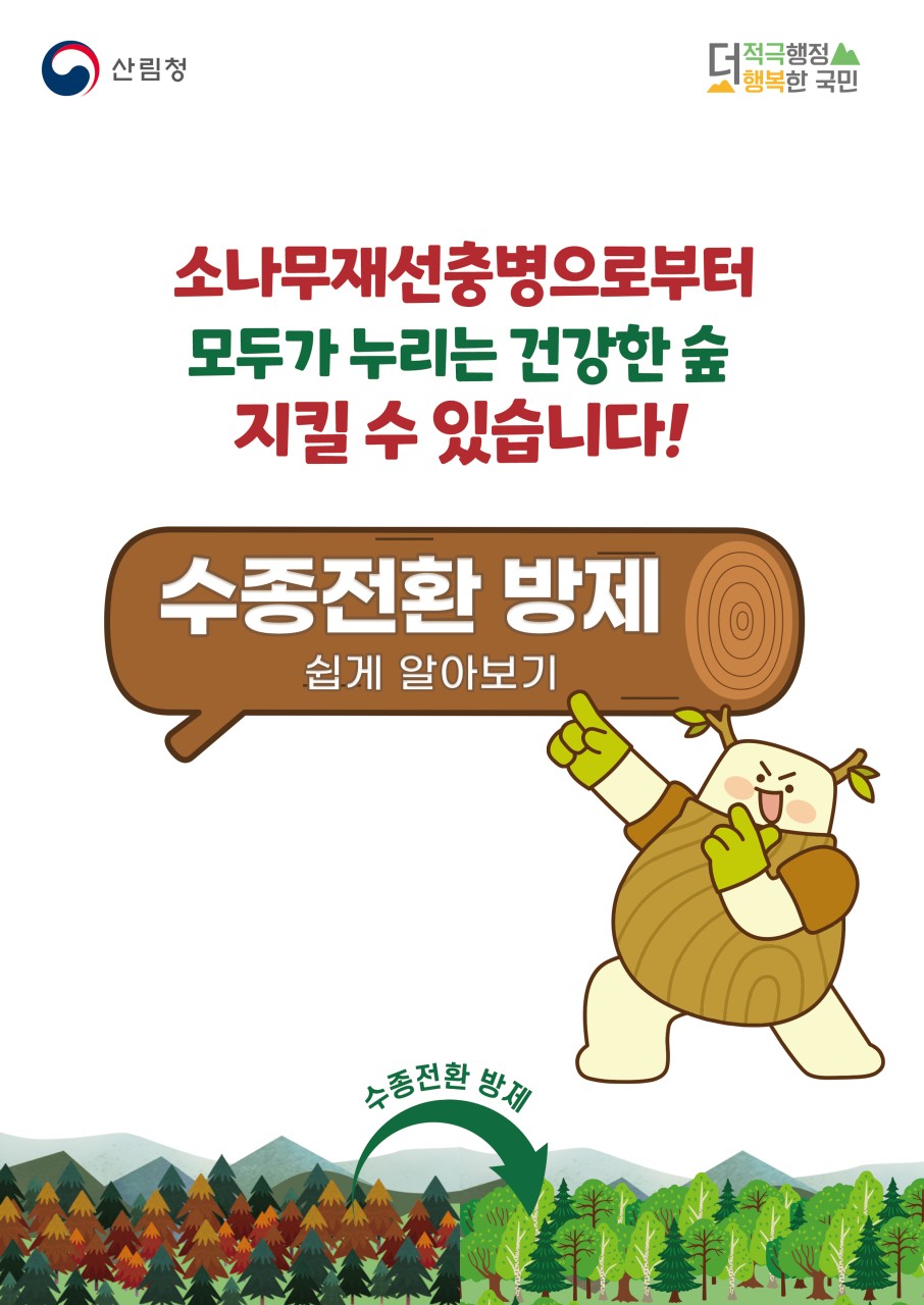 



소나무재선충병으로부터
모두가 누리는 건강한 숲! 지킬 수 있습니다.

 수종전환 방제! 쉽게 알아보기

 수종전환 방제는 어떻게 진행하나요?
1️⃣ 방제명령: 지자체 → 산림소유자
2️⃣ 입목매매: 산림소유자 → 원목생산업자
3️⃣ 수종전환 방제: 원목생산업자
4️⃣ 방제비용 지원: 지자체 → 산림소유자
5️⃣ 조림: 지자체

 