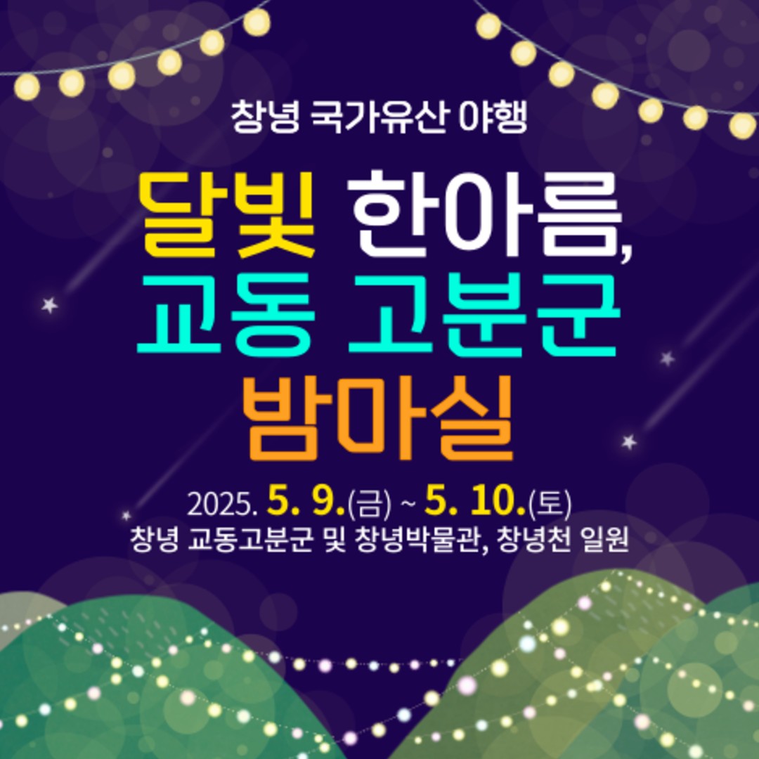 


2025 창녕 국가유산 야행

달빛 한 아름 교동고분군 밤마실
5월엔 창녕에서 야행을 즐기세요

 개막식
 일시: 2025. 5. 9.(금) 19:00
▪️일몰 시각 19:18(한국천문연구원)
 장소: 창녕박물관 야외공원 특설무대
 내용: 식전공연, 창녕 국가유산 야행 소개, 축하공연 등

 도란도란 빛뜰 토크 콘서트
 일시: 2025. 5. 10.(토) 19:00~21:00
 장소: 창녕박물관 야외공원 특설무대
 역사 전문가가 진행하는 토크 콘서트(최태성 한국사 강사 - EBSi 강사, 벌거벗은 한국사, 어쩌다 어른 등 다수 방송 출연)

 빛으로 물드는 교동고분군
 기간: 2025. 5. 9.(금)~5. 10.(토) 18:00~22:00
 장소: 창녕 교동고분군 일대
 내용: 교동 고분군 일대 경관조명 설치 및 야간 개방

 교동고분군 열린 음악회
 기간: 2025. 5. 9.(금)~5. 10.(토) 18:00~22:00
 총 8회
 장소: 창녕박물관 야외공원 특설무대 및 창녕천 일원  내용: 퓨전 국악 공연을 구성하여 과거와 현재를 조화롭게 오가는분위기 조성, 관람객들과 소통하는 막간 전통 놀이 이벤트 진행

이외에도 다양한 행사가 많아욧
 상세내용보기 blog.naver.com/cng_yc2022

#창녕군 #창녕 #창녕행사 #창녕야행 #국가유산야행 #교동고분군 #창녕토크콘서트 #고분군밤마실