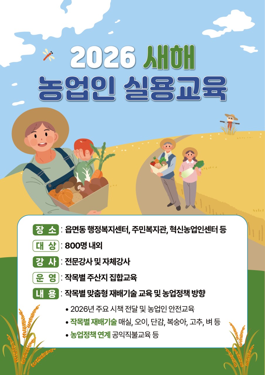 2026 새해 농업인 실용교육
​
작목별 재배기술부터 농업정책까지,
새해 농사는 여기서 시작합니다!
올해 농사는 어떻게 준비하지?
​
기후 변화, 농업 정책 변화,
공익직불제, PLS 제도까지......
​
농사도 이제는 정보력이 경쟁력인 시대입니다  
​
그래서 순천시에서는
관내 농업인의 역량을 높이고
현장에 바로 적용할 수 있는 실질적인 교육을 위해
「2026 새해농업인 실용교육」을 운영합니다

 

​
✅ 교육 안내
​
  교육기간
2026년 1월 15일 ~ 2월 27일
(총 12회 운영)
​
​
  교육장소
읍·면·동 행정복지센터
주민복지관
혁신농업인센터 등
​
​
  교육대상
순천시 관내 농업인
농업법인 및 농업 관련 단체
  약 800명 내외
​
​
  강사진
작목별 전문강사 및 농업 분야 전문 강사진
​
  문 의
순천시 농촌진흥과
☎ 061 749 3482

 

  어떤 교육을 배우나요?
이번 교육은 이론보다 현장, 설명보다 실전에 초점을 맞췄어요
​
  작목별 맞춤 재배기술 교육
매실 재배기술
오이 재배기술
단감 재배기술
복숭아 재배기술
고추·벼 등 주요 작목 교육
​
작목별 맞춤형으로 진행돼
내 농사에 바로 적용할 수 있는 내용이 핵심입니다

  농업정책 연계 교육
공익직불제 교육
PLS 제도 안내
2026년 주요 농업 시책 설명
농업인 안전교육까지!
​
“몰라서 손해 보는 일” 없도록
정책 변화도 꼼꼼히 짚어드립니다
​
 

 ‍ ‍  이런 분들께 추천해요!
✔ 새해 농사를 체계적으로 준비하고 싶은 농업인
✔ 작목별 재배기술을 다시 한 번 정리하고 싶은 분
✔ 공익직불제·농업정책이 헷갈렸던 분
✔ 변화하는 농업 환경에 대비하고 싶은 모든 농업인
​
 

  농사의 시작은 ‘교육’입니다
​
농업은 경험도 중요하지만,
최신 정보와 정책을 아는 것이 무엇보다 중요합니다
​
2026년 한 해,
더 안정적인 농사
더 경쟁력 있는 농업을 위해
새해농업인 실용교육과 함께 시작해보세요!
​
가까운 읍·면·동 교육 일정은
홍보물 및 일정표를 꼭 참고해 주세요  
​