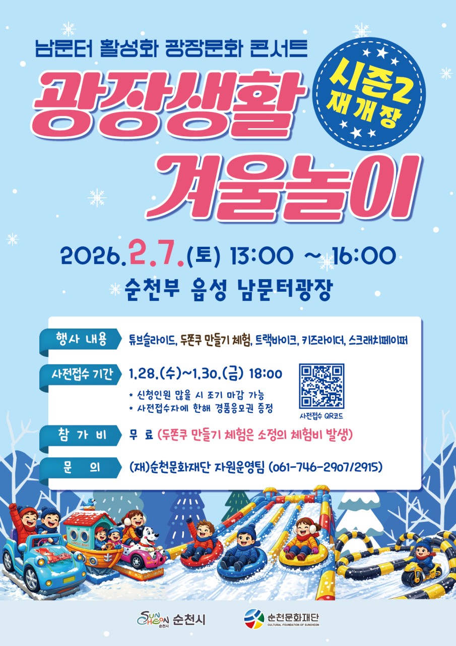 남문터 광장에서 즐기는
「광장생활 겨울놀이」 4회차 ✨
​
겨울이라고 집에만 있기엔 아쉽죠 ~!
​
아이들은 뛰어놀 공간을 찾고,
부모는 안전하고 믿을 수 있는 체험 행사를 찾는 요즘
​
순천 도심 한가운데,
남문터 광장이 하루 동안
겨울 놀이터로 변신합니다
​
오는 2월 7일 토요일,
온 가족이 함께 즐길 수 있는
「광장생활 겨울놀이」 4회차가 열립니다
​
 

  행사 안내
​
  일 시
2026. 2. 7.(토) ⏰ 13:00 ~ 16:00
​
  장 소
순천부 읍성 남문터 광장
(순천시 중앙로 93)
남문터광장
전라남도 순천시 중앙로 93
​
✅ 주 관
(재)순천문화재단
​
​
  아이들이 좋아할 체험 가득!
이번 겨울놀이는 보고 끝나는 행사 NO!
​
직접 뛰고, 만들고, 타보는
체험형 프로그램으로 준비됐어요
​
✅ 튜브 슬라이드
✅ 두쫀쿠 만들기 체험
✅ 트랙바이크
✅ 키즈라이더
✅ 스크래치 페이퍼 체험

아이들 체력 방전은 물론,
부모님 만족도도 높은 구성입니다  
​
​ 

요즘 난리자베스  
두쫀쿠 만들기 체험

사전 모집 꼭 확인하세요!
요즘 이거 모르면 난리자베스인
인기 체험 프로그램 !
​
두쫀쿠 만들기 체험은
사전 모집자에 한해 참여 가능합니다  
​
​
  사전 모집 안내
​
  모집기간
2026. 1. 28.(수) ~ 1. 30.(금) 18:00까지
​​
 ‍♀  모집인원
선착순 200명
※ 인원 초과 시 조기 마감
​
  대상
순천시민 및 관광객 누구나
​
​
✍ 접수링크
 https://docs.google.com/forms/u/0/d/e/1FAIpQLSfXb_sRdPscajzF8LMnIEvNI0RKWEGTpkaVZQqOLfEq7w3aMA/viewform?usp=publish editor&pli=1&authuser=0
(또는 행사 포스터 QR코드)
​
  혜 택
사전 접수자에 한해 경품 응모권 증정

​
  문 의
(재)순천문화재단 자원운영팀
☎ 061 746 2907 / 2915

​ 
​
추운 겨울,
멀리 가지 않아도
도심 광장에서 충분히 즐길 수 있는
하루가 준비되어 있습니다
​
아이에게는 잊지 못할 겨울 추억을,
가족에게는 따뜻한 주말 시간을
보내보세요  
​
2월 7일 토요일,
남문터 광장에서 만나요!
