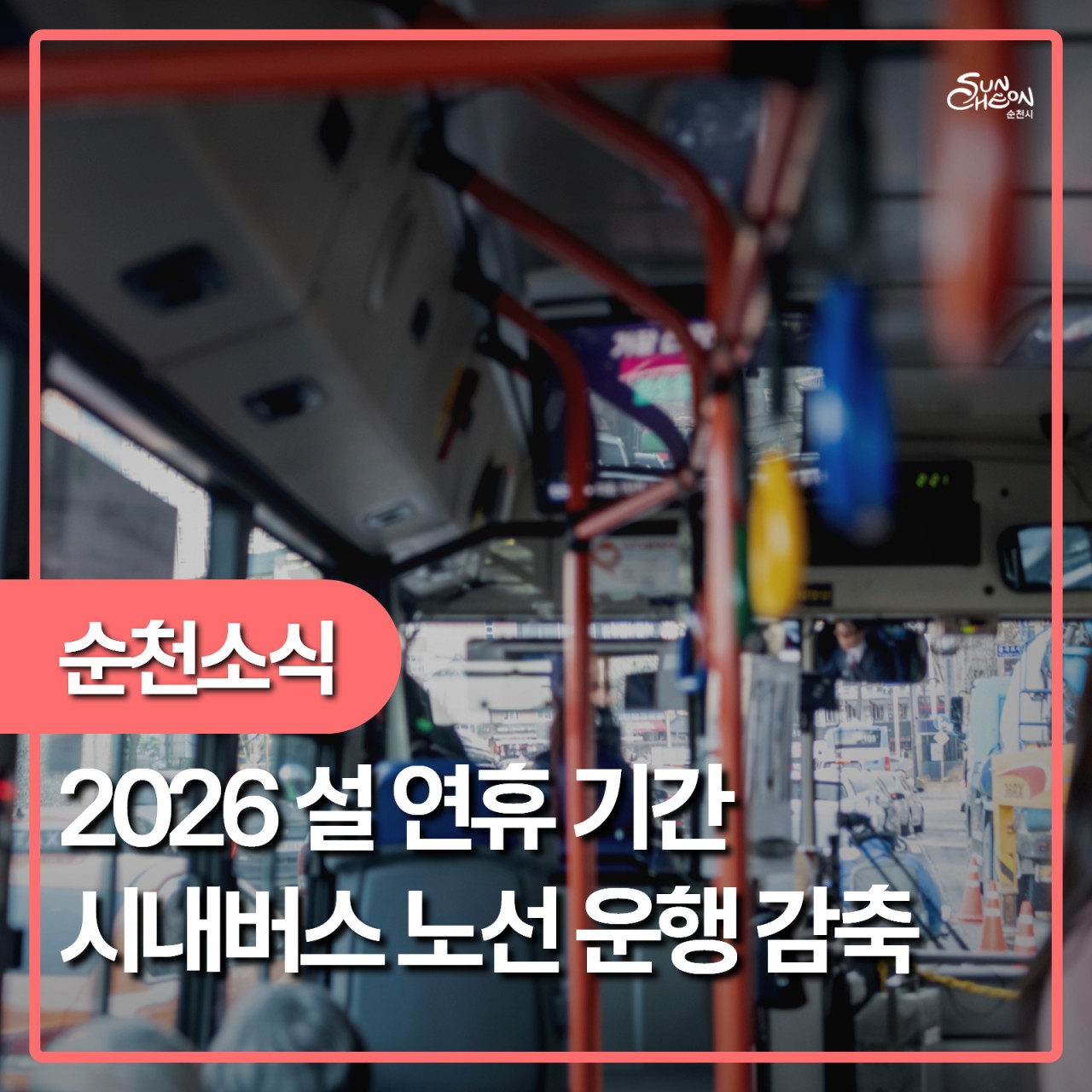 2026년 설 연휴 시내버스 운행
설 연휴, 버스 이용 전 꼭 확인하세요!
​
2026년 설 연휴 기간 동안
시내버스 이용 수요에 맞춰
일부 노선의 운행이 조정됩니다
​
연휴 기간 대중교통 이용에
혼선이 없도록
미리 확인하고 이동 계획을 세워주세요  
​
​ 

  2026년 설 연휴 시내버스 운행
​
  기 간
2026년 2월 15일(일) ~ 2월 18일(수)
( 총 4일간 )
​
​
  대상 운수업체
(합)순천교통 / (주)동신교통
​
  감축 운행 노선 안내
설 연휴 기간 동안
아래 노선은 운행 횟수 및 차량 대수가 줄어듭니다
​
  동신교통
14번, 21번, 30번, 33번
34번, 53번, 68번, 88번
​
  순천교통
52번, 63번, 64번, 71번
71 1번, 77번, 85번, 96번
100번, 101번
​
✅ 총 감축 운행 횟수 : 105회
✅ 감축 운행 차량 : 13대
​
​ 

  증회 운행 노선 안내
설 명절 성묘객 이용 편의를 위해
일부 노선은 증회 운행됩니다
​
노선 : 2번 (용수동 공원묘지행)
운수업체 : 동신교통
증회 횟수 : 2회
​
 
​
  시간표 확인은 여기서!

연휴 기간 중
노선별 정확한 운행 시간은
아래 사이트에서 꼭 확인해 주세요
​
  순천시 교통관제센터
https://its.sc.go.kr/main.view
​
​
※ 시간표는 현행화될 수 있으니
출발 전 다시 한 번 확인 권장드립니다
​
 
​
✅ 이용 시 참고사항
​
연휴 기간에는 배차 간격이 길어질 수 있습니다.
병원, 터미널, 성묘 일정이 있다면
출발 시간을 여유 있게 계획해 주세요
​
감축 노선 이용 시
대체 노선도 함께 확인하면 편리합니다
​
 

  설 연휴, 안전하고 편안한 이동을 위해
시내버스 운행 정보를 꼭 확인하시고
즐겁고 여유로운 명절 보내시기 바랍니다  
​
