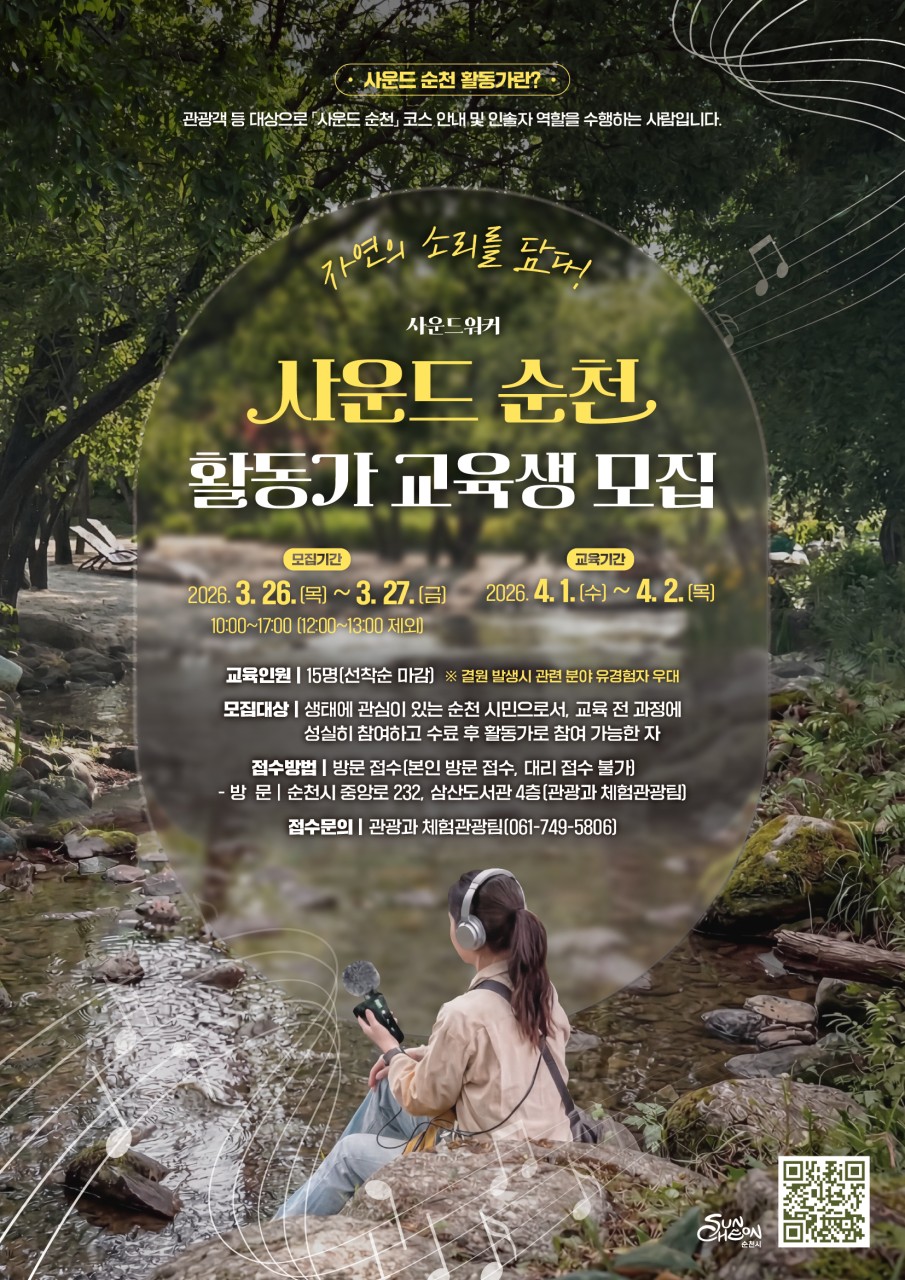 자연의 소리를 담다
<  사운드워커 「사운드 순천」 활동가 교육생 모집>
​
숲을 걷다 보면 들리는 바람 소리, 물 흐르는 소리, 새들의 노래  
그냥 스쳐 지나가기엔 너무 아름다운 순간들, 느껴본 적 있나요?
이제는 그 소리를 직접 기록하고, 전하는 사람이 되어보세요  
​
  사운드 순천, 어떤 활동인가요?
✔ 관광객을 대상으로
✔ 순천의 자연과 공간을 ‘소리’로 안내하고
✔ 생태와 감성을 함께 전달하는
새로운 형태의 체험형 안내 활동가입니다!
​
단순한 해설이 아닌 “소리로 기억되는 순천”을 만드는 역할이에요  
  이런 분께 추천해요!
✔ 자연·생태에 관심 있는 분  
✔ 감성적인 콘텐츠를 만들고 싶은 분  
✔ 순천을 더 깊이 알리고 싶은 분
✔ 새로운 경험과 활동을 찾는 분  
​
  모집 및 교육 일정
  모집기간 : 2026. 3. 26.(목) ~ 3. 27.(금) 10:00 ~ 17:00 (12:00~13:00 제외)
​  교육기간 : 2026. 4. 1.(수) ~ 4. 2.(목)
​  모집인원 : 15명 (선착순 마감)
※ 결원 발생 시 관련 분야 유경험자 우대
​
  신청 방법 : 방문 접수 (본인 직접 방문) * 대리 접수 불가
  접수 장소 : 순천시 중앙로 232 삼산도서관 4층 (관광과 체험관광팀)
​
  모집 대상
✔ 생태에 관심 있는 순천 시민
✔ 교육 전 과정 성실 참여 가능자
✔ 수료 후 활동가로 참여 가능한 분
단순 교육이 아니라 실제 활동까지 이어지는 프로그램이에요 ✨
​
자세한 사항은 순천시 홈페이지 공고문을 확인해주세요  
www.suncheon.go.kr
  왜 ‘사운드 순천’일까요?
순천은   국가정원과 순천만을 품은 생태도시
눈으로 보는 풍경도 아름답지만 귀로 듣는 자연은 더 깊은 감동을 줍니다
✔ 바람
✔ 물
✔ 새
✔ 숲
이 모든 것이 하나의 콘텐츠가 되는 도시, 순천  
​
  이번 교육은 단순히 기술을 배우는 것을 넘어
✔ 자연을 더 깊이 느끼고
✔ 감각을 확장하며
✔ 나만의 방식으로 순천을 기록하는 시간
“소리를 담는 순간, 순천이 더 특별해집니다”
​
  문의 안내 : 순천시 관광과 체험관광팀 ☎ 061 749 5806
​​
자연은 늘 우리 곁에 있지만 그 소리에 귀 기울일 때 비로소 더 가까워집니다  
​
  순천의 소리를 담는 특별한 경험, 지금 바로 도전해보세요  ✨
​