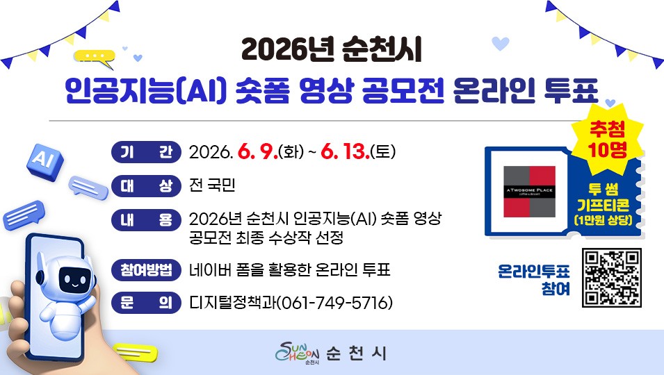 순천시 인공지능 AI 숏폼
최종 수상작 선정 온라인 투표
  AI가 만든 순천 홍보 영상
여러분의 선택은?

✨ 상상력과 인공지능이 만나
탄생한 특별한 작품들!
​
순천시가 개최한
「2026년 순천시 인공지능(AI) 숏폼 영상 공모전」의
최종 수상작 선정을 위해
온라인 투표를 진행합니다  
​
전국 각지에서 출품된
개성 넘치는 AI 숏폼 영상 11편 중
여러분의 마음을 사로잡은 작품에 투표해 주세요!  
​
​ 

  AI 숏폼 영상 공모전이란?

생성형 AI 기술을 활용해
순천의 매력과 가치를 창의적으로 표현한
숏폼 영상 공모전입니다
​
AI가 그려낸 새로운 시선으로 만나는 순천!
​
과연 어떤 작품이
최종 수상의 영예를 안게 될까요?  
​
​ 

  AI 숏폼 영상 공모전 온라인 투표

  투표기간
2026년 6월 9일(화) ~ 6월 13일(토)
​
​
  투표대상
국민 누구나
​
​
  투표내용
2026년 순천시 인공지능(AI) 숏폼 영상 공모전
최종 수상작 선정
✔ 총 11개 작품 대상
✔ 1인 최대 2개 작품까지 투표 가능
​
​
  참여방법
네이버폼에 접속해
마음에 드는 작품에 투표하면 끝!
​
  참여 링크
https://naver.me/FQuWeRrF
또는 홍보물의 QR코드를 스캔해
참여할 수 있습니다  
​
​ 

  참여하고 선물도 받아가세요!
​
투표에 참여해주신 분들 중 추첨을 통해
☕ 투썸플레이스 기프티콘(1만원 상당)
  총 10명에게 증정합니다!
​
  여러분의 한 표가
수상작을 결정합니다!
​
순천의 매력을 가장 잘 담아낸 작품에
소중한 한 표를 보내주세요  
​
  투표기간 : 6월 9일 ~ 6월 13일
  1인 최대 2표 가능
  참여자 추첨 경품 제공
​
지금 바로 참여하고 AI가 만든
특별한 순천 이야기를 만나보세요!  ✨
​
